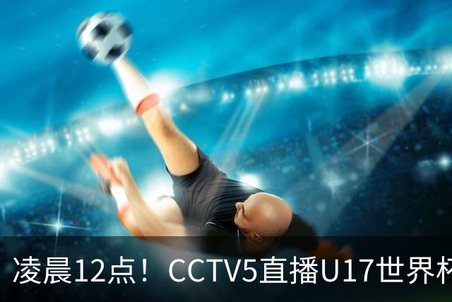 凌晨12点！CCTV5直播U17世界杯揭幕战，万项赵松源领衔最强阵容，目标=打平取1分